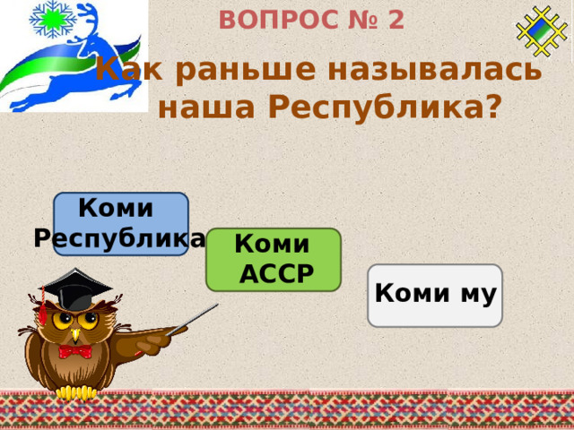 ВОПРОС № 2 Как раньше называлась наша Республика? Коми Республика  Коми АССР   Коми му 