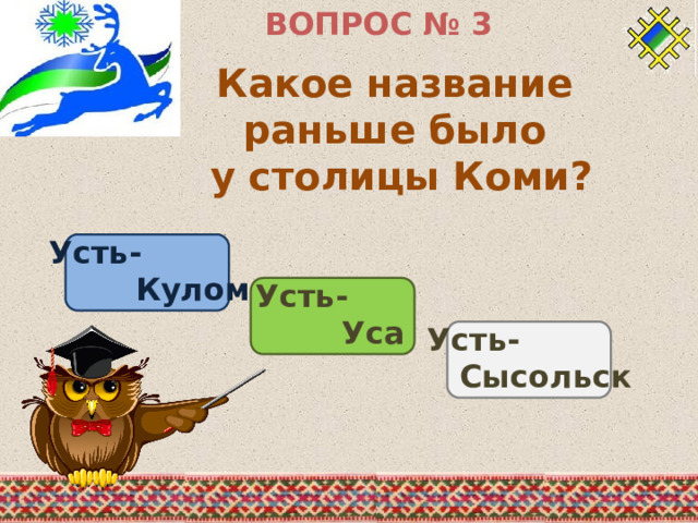 ВОПРОС № 3 Какое название раньше было у столицы Коми? Усть-  Кулом Усть-  Уса Усть-  Сысольск 
