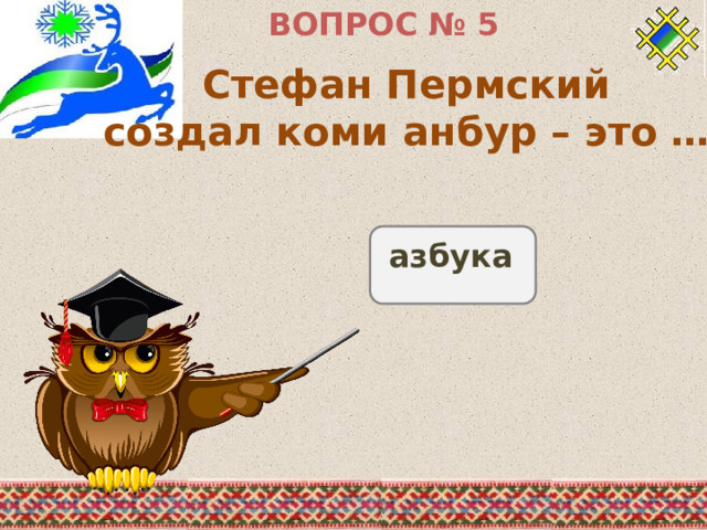 ВОПРОС № 5 Стефан Пермский создал коми анбур – это … азбука  
