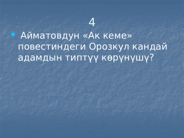 4  Айматовдун «Ак кеме» повестиндеги Орозкул кандай адамдын типтүү көрүнүшү? 