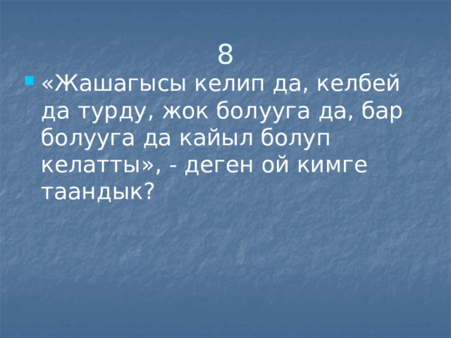 8 «Жашагысы келип да, келбей да турду, жок болууга да, бар болууга да кайыл болуп келатты», - деген ой кимге таандык? 