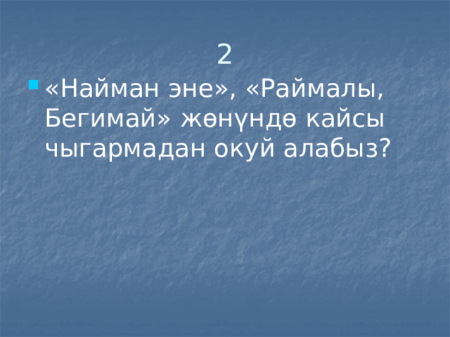 2 «Найман эне», «Раймалы, Бегимай» жөнүндө кайсы чыгармадан окуй алабыз? 