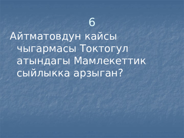 6 Айтматовдун кайсы чыгармасы Токтогул атындагы Мамлекеттик сыйлыкка арзыган? 