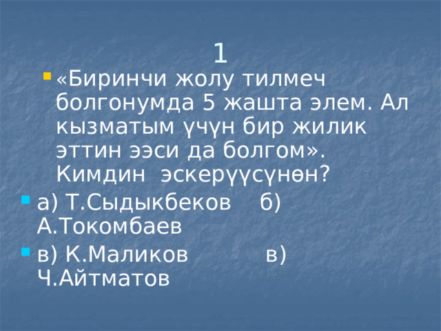 1 « Биринчи жолу тилмеч болгонумда 5 жашта элем. Ал кызматым үчүн бир жилик эттин ээси да болгом». Кимдин эскерүүсүнөн? « Биринчи жолу тилмеч болгонумда 5 жашта элем. Ал кызматым үчүн бир жилик эттин ээси да болгом». Кимдин эскерүүсүнөн? а) Т.Сыдыкбеков б) А.Токомбаев в) К.Маликов в) Ч.Айтматов 