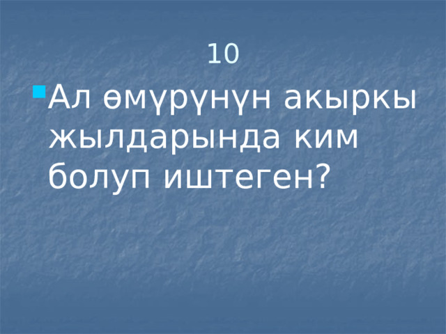 10 Ал өмүрүнүн акыркы жылдарында ким болуп иштеген? 