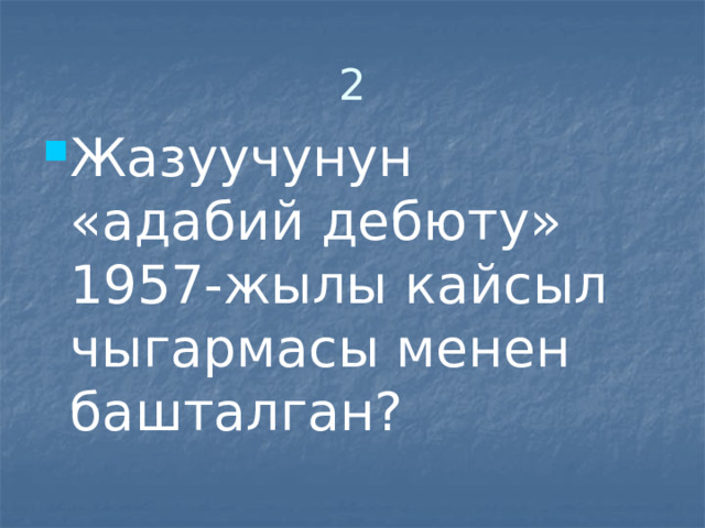 2 Жазуучунун «адабий дебюту» 1957-жылы кайсыл чыгармасы менен башталган? 