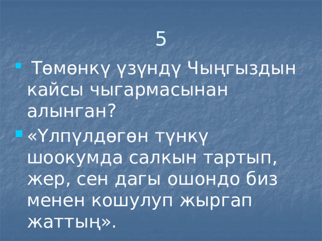 5  Төмөнкү үзүндү Чыңгыздын кайсы чыгармасынан алынган? «Үлпүлдөгөн түнкү шоокумда салкын тартып, жер, сен дагы ошондо биз менен кошулуп жыргап жаттың». 