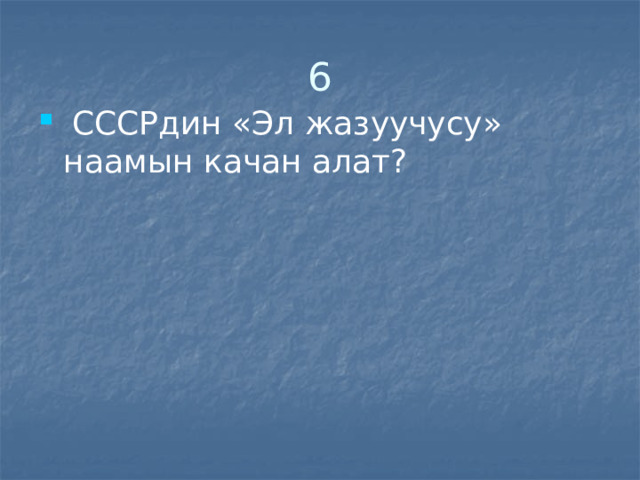 6  СССРдин «Эл жазуучусу» наамын качан алат? 