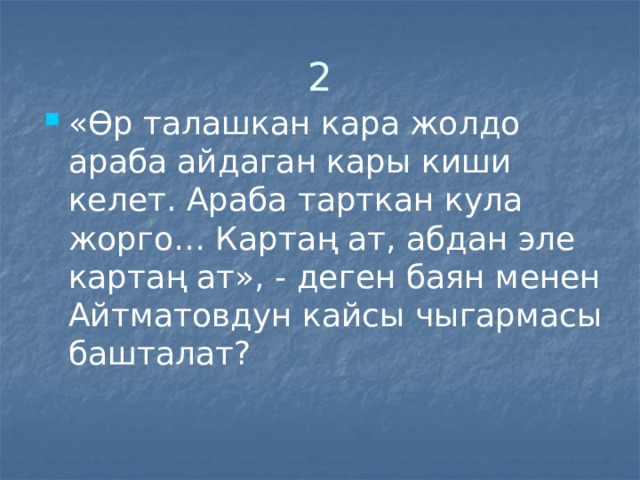 2 «Өр талашкан кара жолдо араба айдаган кары киши келет. Араба тарткан кула жорго… Картаң ат, абдан эле картаң ат», - деген баян менен Айтматовдун кайсы чыгармасы башталат? 