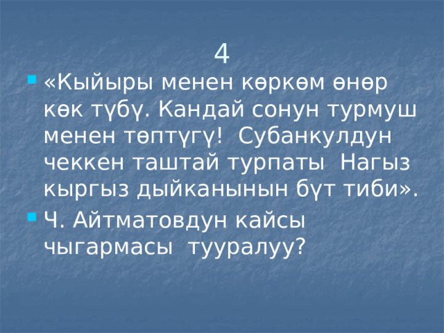 4 «Кыйыры менен көркөм өнөр көк түбү. Кандай сонун турмуш менен төптүгү! Субанкулдун чеккен таштай турпаты Нагыз кыргыз дыйканынын бүт тиби». Ч. Айтматовдун кайсы чыгармасы тууралуу? 