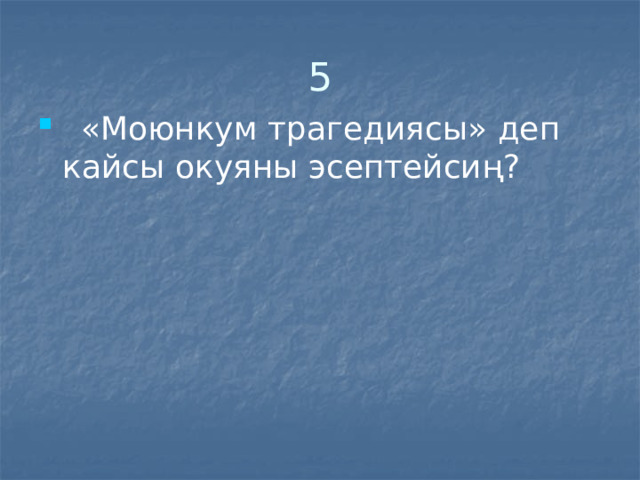 5  «Моюнкум трагедиясы» деп кайсы окуяны эсептейсиң? 