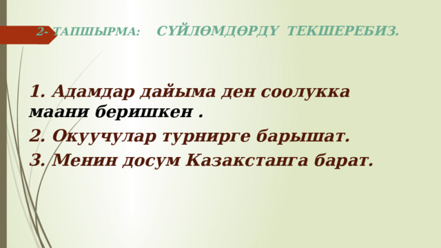 2- ТАПШЫРМА: СҮЙЛӨМДӨРДҮ ТЕКШЕРЕБИЗ.  1. Адамдар дайыма ден соолукка  маани беришкен . 2. Окуучулар турнирге барышат. 3. Менин досум Казакстанга барат.   