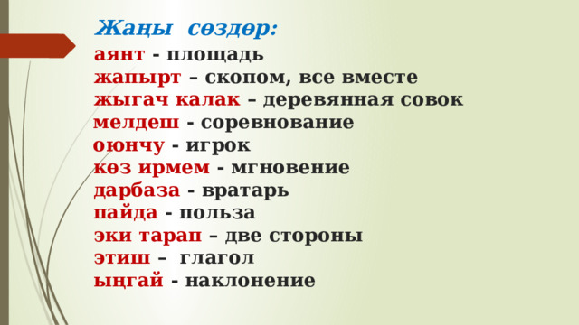  Жаңы сөздөр:   аянт - площадь   жапырт – скопом, все вместе   жыгач калак – деревянная совок  мелдеш - соревнование  оюнчу - игрок   көз ирмем - мгновение   дарбаза - вратарь   пайда - польза   эки тарап – две стороны   этиш – глагол   ыңгай - наклонение  