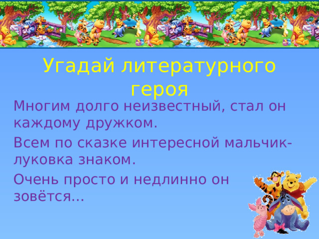 Угадай литературного героя Многим долго неизвестный, стал он каждому дружком. Всем по сказке интересной мальчик-луковка знаком. Очень просто и недлинно он зовётся… 