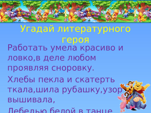 Угадай литературного героя Работать умела красиво и ловко,в деле любом проявляя сноровку. Хлебы пекла и скатерть ткала,шила рубашку,узор вышивала, Лебедью белой в танце плыла…Кто мастерица эта была? 