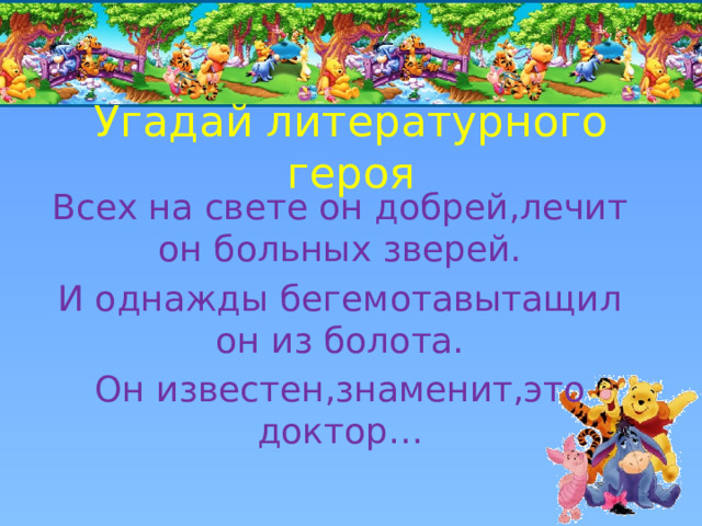 Угадай литературного героя Всех на свете он добрей,лечит он больных зверей. И однажды бегемотавытащил он из болота. Он известен,знаменит,это доктор… 