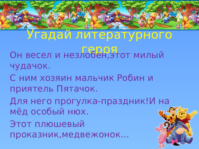 Угадай литературного героя Он весел и незлобен,этот милый чудачок. С ним хозяин мальчик Робин и приятель Пятачок. Для него прогулка-праздник!И на мёд особый нюх. Этот плюшевый проказник,медвежонок… 