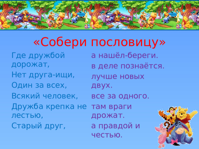 «Собери пословицу» Где дружбой дорожат, Нет друга-ищи, а нашёл-береги. в деле познаётся. Один за всех, Всякий человек, лучше новых двух. все за одного. Дружба крепка не лестью, Старый друг, там враги дрожат. а правдой и честью. 