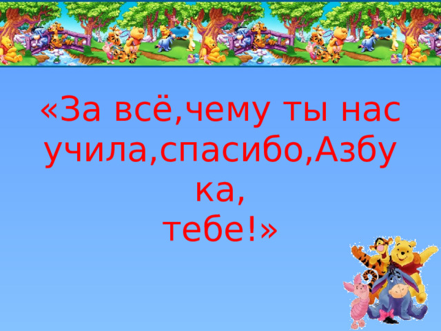 «За всё,чему ты нас учила,спасибо,Азбука,  тебе!» 