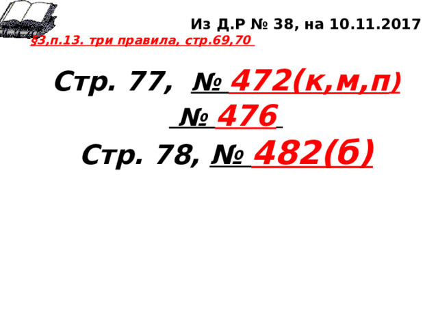 Из Д.Р № 38, на 10.11.2017 §3,п.13. три правила, стр.69,70  Стр. 77,  № 472(к,м,п ) № 476  Стр. 78, № 482(б) 