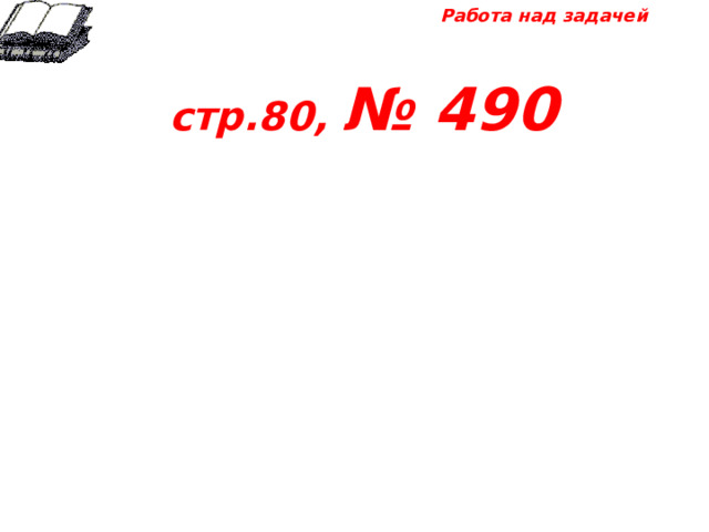 Работа над задачей  стр.80, № 490 