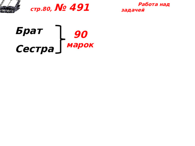  Работа над задачей  стр.80, № 491  Брат  Сестра   90 марок 