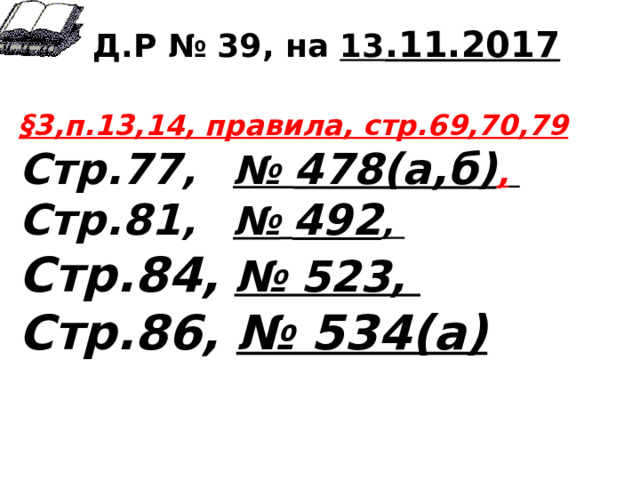 Д.Р № 39, на 13 .11.2017  §3,п.13,14, правила, стр.69,70,79 Стр.77 ,  № 478(а,б) ,  Стр.81 ,  №  492 , Стр.84,  № 523, Стр.86, № 534(а)  