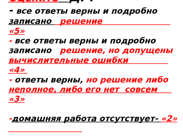       Оцените  ДР:  - все ответы верны и подробно записано решение «5»  - все ответы верны и подробно записано решение, но допущены вычислительные ошибки «4»  - ответы верны, но решение либо неполное, либо его нет совсем «3»   - домашняя работа отсутствует- «2»         