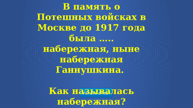В память о Потешных войсках в Москве до 1917 года была ….. набережная, ныне набережная Ганнушкина.  Как называлась набережная? Узнать ответ  
