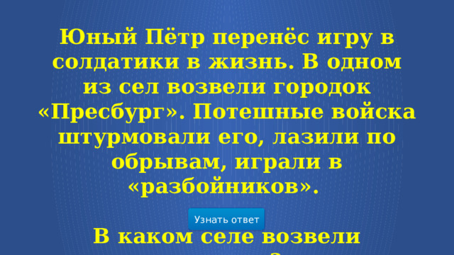 Юный Пётр перенёс игру в солдатики в жизнь. В одном из сел возвели городок «Пресбург». Потешные войска штурмовали его, лазили по обрывам, играли в «разбойников».  В каком селе возвели городок? Узнать ответ  