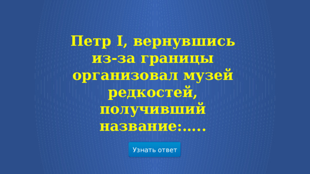 Петр I, вернувшись из-за границы организовал музей редкостей, получивший название:….. Узнать ответ  