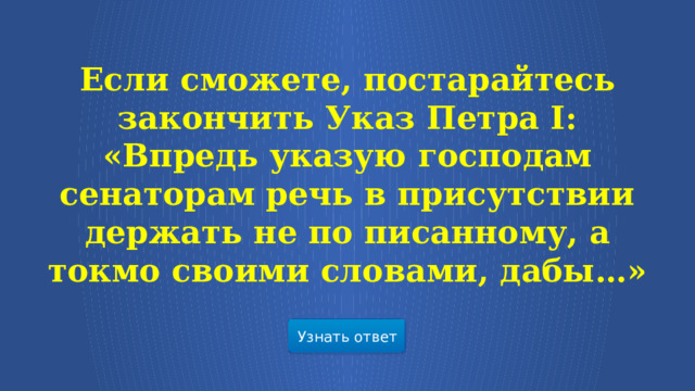 Если сможете, постарайтесь закончить Указ Петра I: «Впредь указую господам сенаторам речь в присутствии держать не по писанному, а токмо своими словами, дабы…» Узнать ответ  
