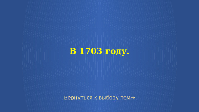  В 1703 году.    Вернуться к выбору тем→  
