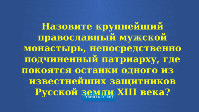 Назовите крупнейший православный мужской монастырь, непосредственно подчиненный патриарху, где покоятся останки одного из    известнейших защитников Русской земли XIII века? Узнать ответ  
