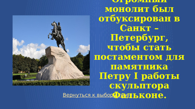  Огромный монолит был отбуксирован в Санкт – Петербург, чтобы стать постаментом для памятника Петру I работы скульптора Фальконе. Вернуться к выбору тем→  