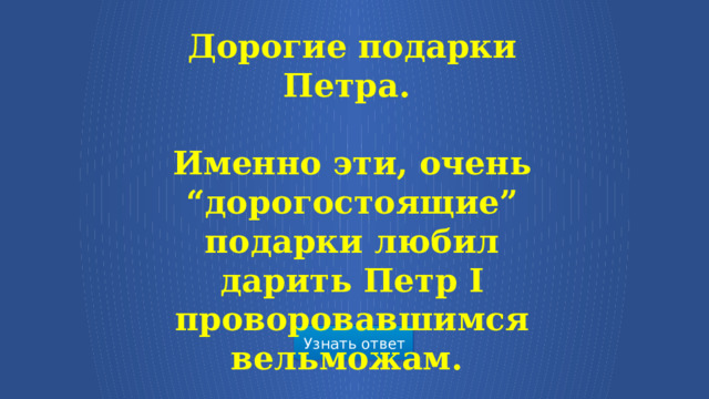 Дорогие подарки Петра.  Именно эти, очень “дорогостоящие” подарки любил дарить Петр I проворовавшимся вельможам.  Узнать ответ  