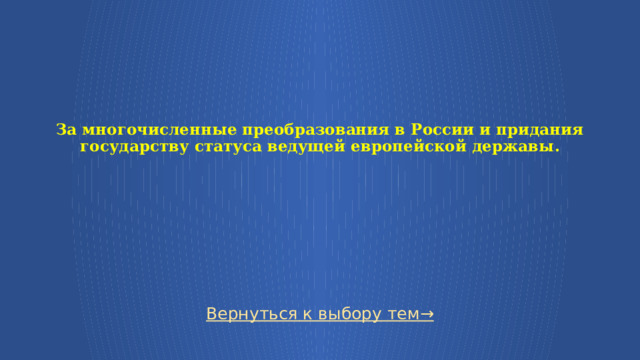   За многочисленные преобразования в России и придания государству статуса ведущей европейской державы . Вернуться к выбору тем→  
