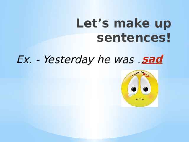 Let’s make up sentences! sad .  Ex. - Yesterday he was … 