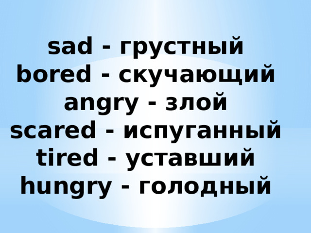 sad - грустный bored - скучающий angry - злой scared - испуганный tired - уставший hungry - голодный 
