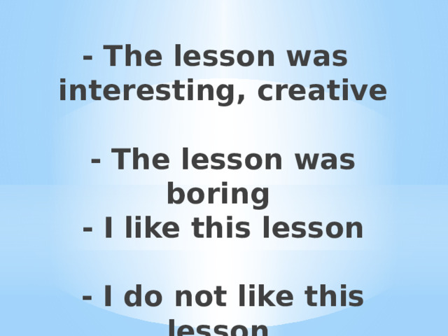 - The lesson was interesting, creative   - The lesson was boring  - I like this lesson   - I do not like this lesson   
