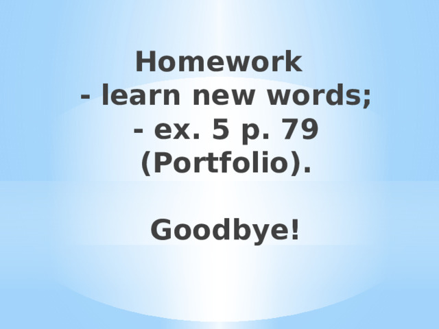 Homework  - learn new words;  - ex. 5 p. 79 (Portfolio).   Goodbye! 