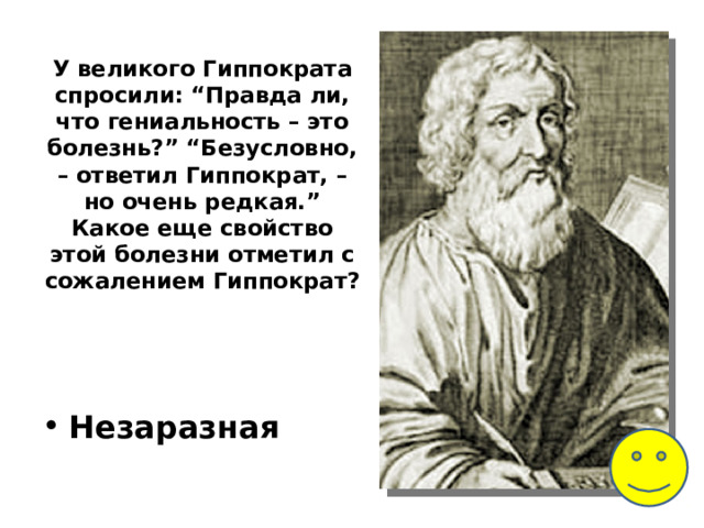 У великого Гиппократа спросили: “Правда ли, что гениальность – это болезнь?” “Безусловно, – ответил Гиппократ, – но очень редкая.” Какое еще свойство этой болезни отметил с сожалением Гиппократ?    Незаразная 