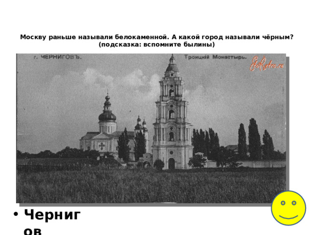 Москву раньше называли белокаменной. А какой город называли чёрным?  (подсказка: вспомните былины)    Чернигов 