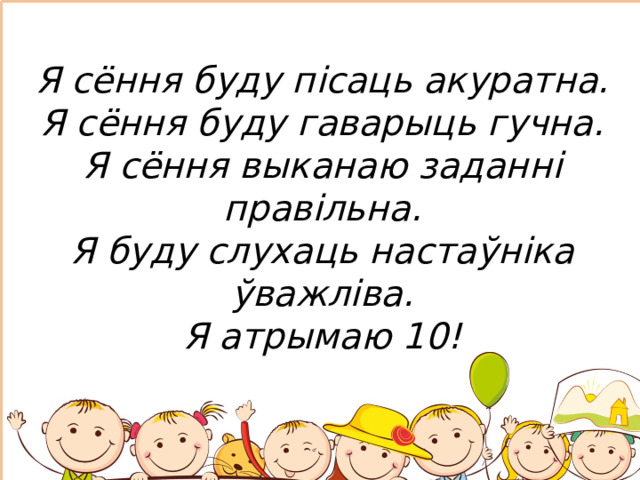 Я сёння буду пісаць акуратна.  Я сёння буду гаварыць гучна.  Я сёння выканаю заданні правільна.  Я буду слухаць настаўніка ўважліва.  Я атрымаю 10!   