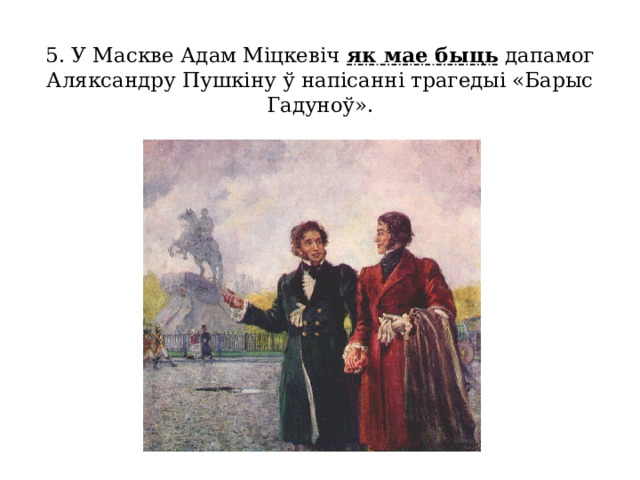 5. У Маскве Адам Міцкевіч як мае быць дапамог Аляксандру Пушкіну ў напісанні трагедыі «Барыс Гадуноў».   