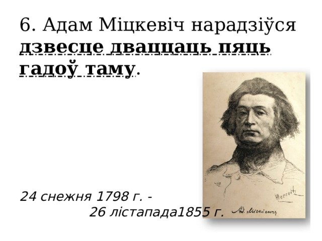 6. Адам Міцкевіч нарадзіўся дзвесце дваццаць пяць гадоў таму .       24 снежня 1798 г. -  26 лістапада1855 г. 