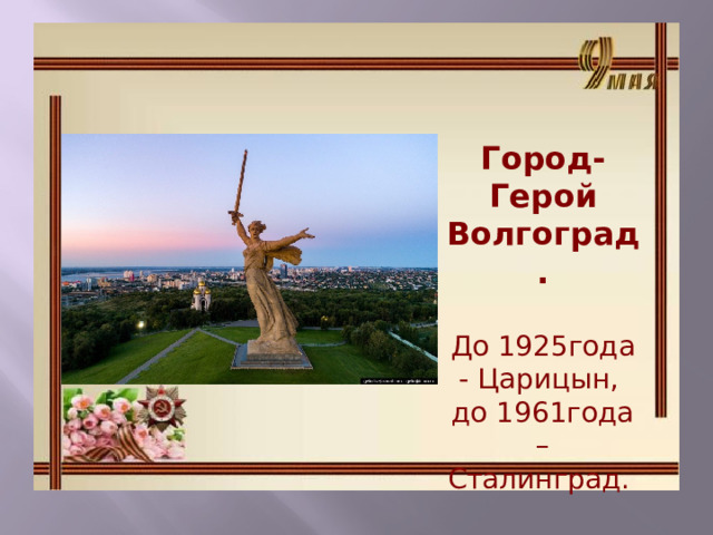 Город-Герой Волгоград.  До 1925года - Царицын, до 1961года – Сталинград. 