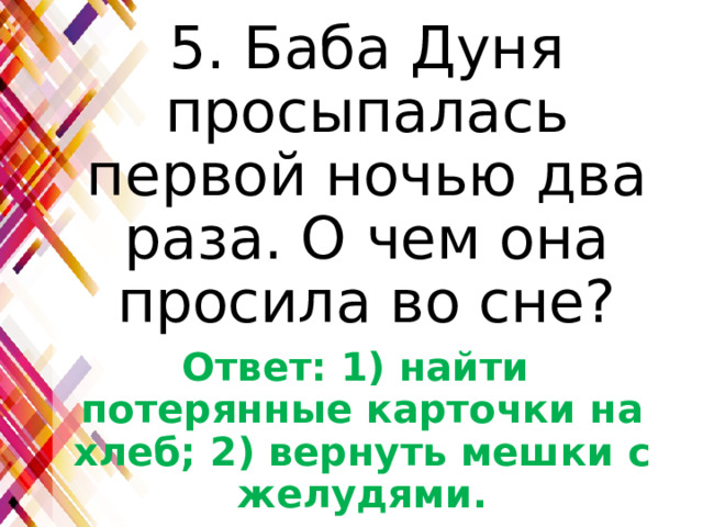 5. Баба Дуня просыпалась первой ночью два раза. О чем она просила во сне? Ответ: 1) найти потерянные карточки на хлеб; 2) вернуть мешки с желудями. 
