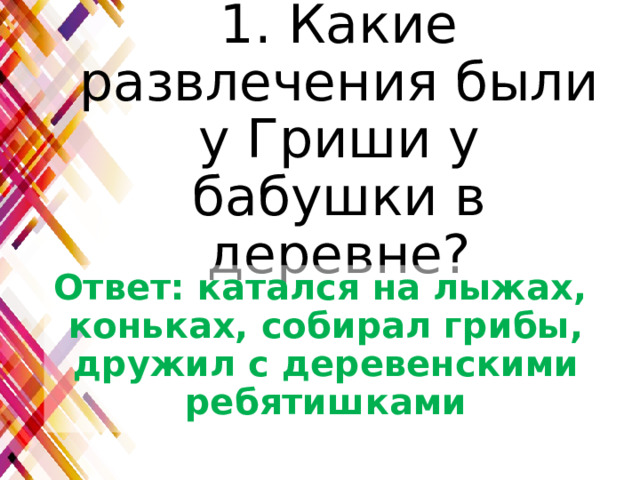 1. Какие развлечения были у Гриши у бабушки в деревне? Ответ: катался на лыжах, коньках, собирал грибы, дружил с деревенскими ребятишками 