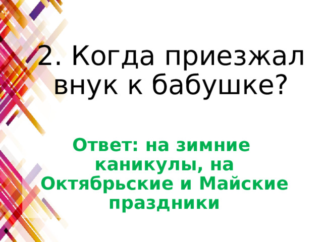 2. Когда приезжал внук к бабушке? Ответ: на зимние каникулы, на Октябрьские и Майские праздники 